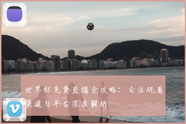 世界杯免费直播全攻略:合法观看渠道与平台深度解析