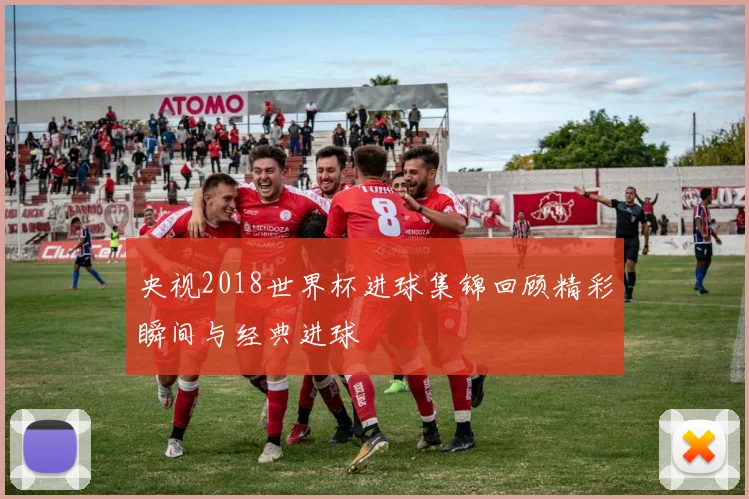 央视2018世界杯进球集锦回顾精彩瞬间与经典进球