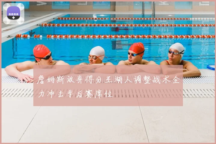 詹姆斯放弃得分王湖人调整战术全力冲击季后赛席位