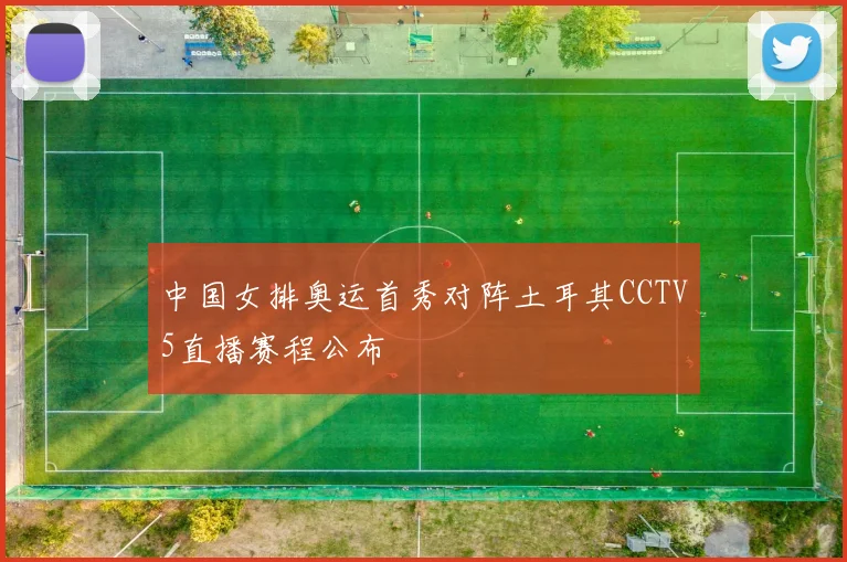 中国女排奥运首秀对阵土耳其CCTV5直播赛程公布
