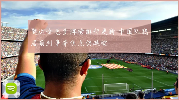 奥运会总金牌榜排行更新 中国队稳居前列争夺焦点仍延续