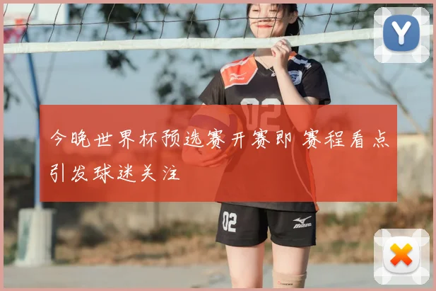 今晚世界杯预选赛开赛即 赛程看点引发球迷关注