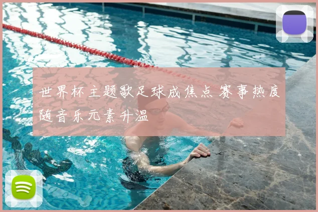 世界杯主题歌足球成焦点 赛事热度随音乐元素升温