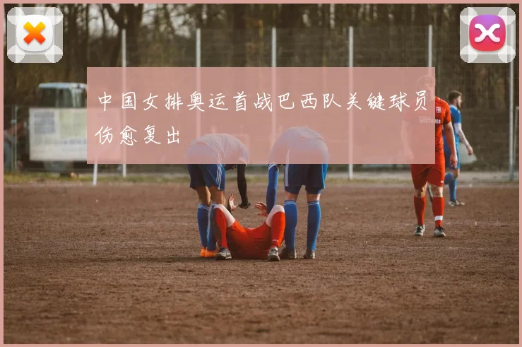 中国女排奥运首战巴西队关键球员伤愈复出