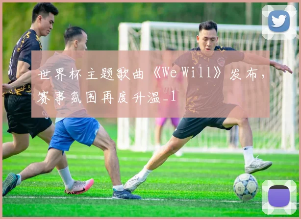 世界杯主题歌曲《We Will》发布,赛事氛围再度升温_1