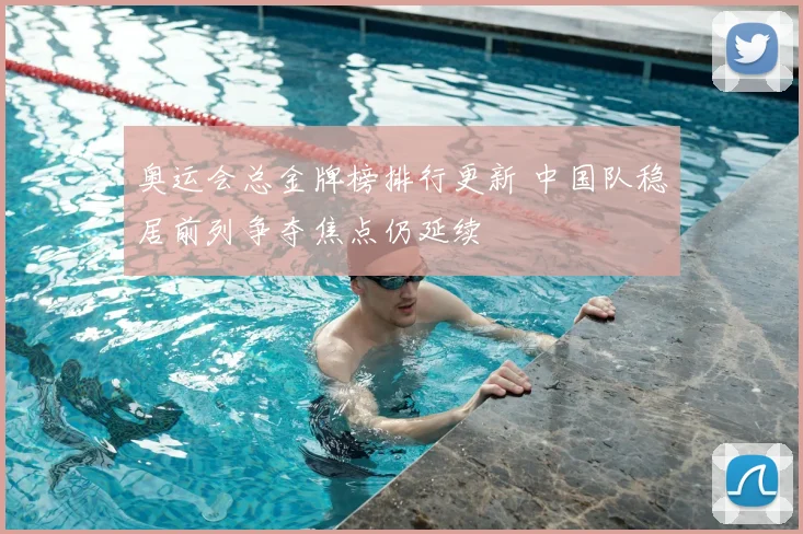 奥运会总金牌榜排行更新 中国队稳居前列争夺焦点仍延续