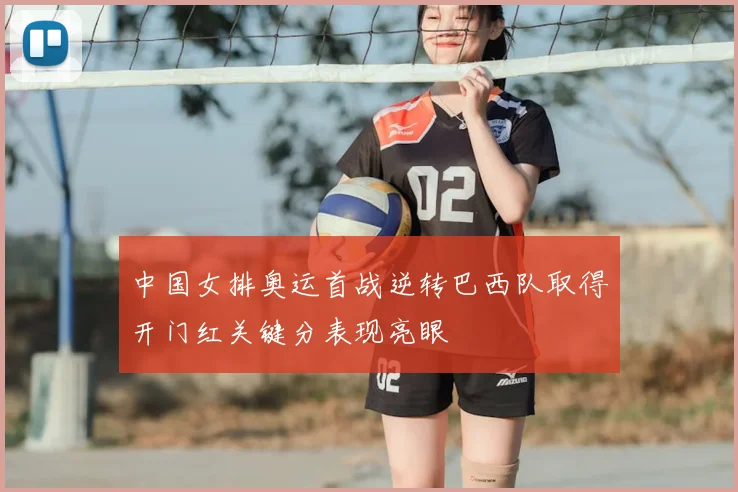 中国女排奥运首战逆转巴西队取得开门红关键分表现亮眼