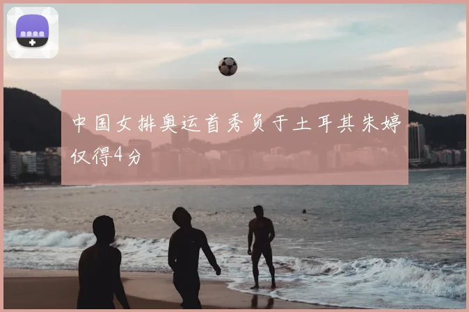 中国女排奥运首秀负于土耳其朱婷仅得4分