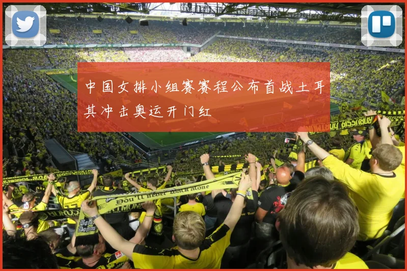 中国女排小组赛赛程公布首战土耳其冲击奥运开门红