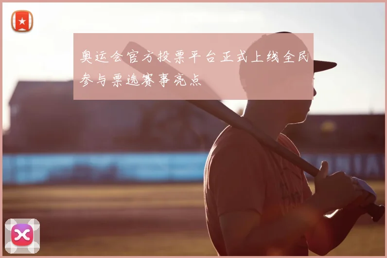 奥运会官方投票平台正式上线全民参与票选赛事亮点
