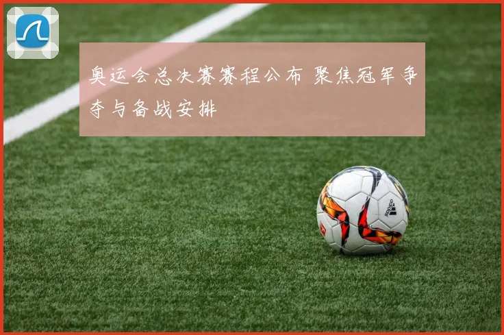 奥运会总决赛赛程公布 聚焦冠军争夺与备战安排