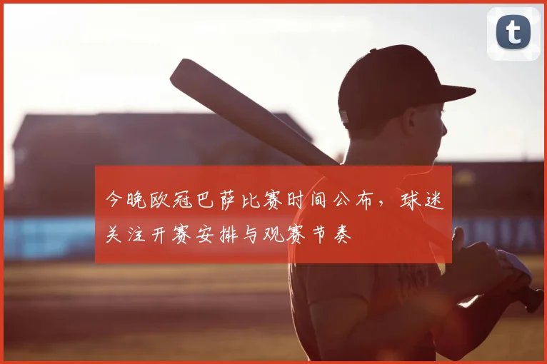 今晚欧冠巴萨比赛时间公布,球迷关注开赛安排与观赛节奏
