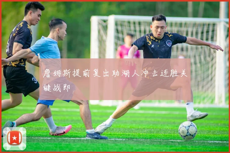 詹姆斯提前复出助湖人冲击连胜关键战即