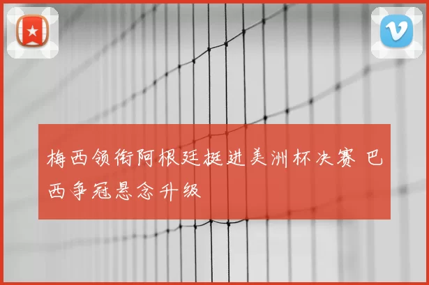 梅西领衔阿根廷挺进美洲杯决赛 巴西争冠悬念升级