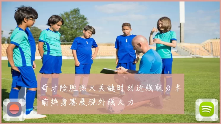 奇才险胜热火关键时刻连线取分季前热身赛展现外线火力