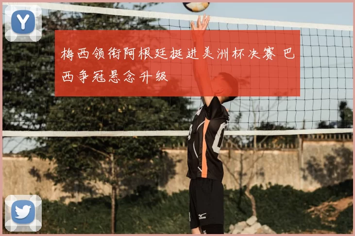 梅西领衔阿根廷挺进美洲杯决赛 巴西争冠悬念升级