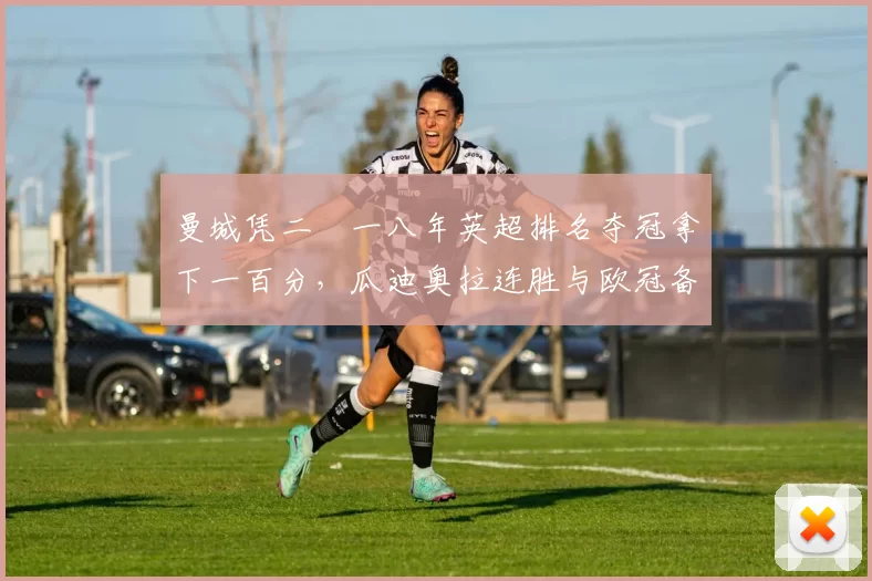 曼城凭二〇一八年英超排名夺冠拿下一百分，瓜迪奥拉连胜与欧冠备战分析