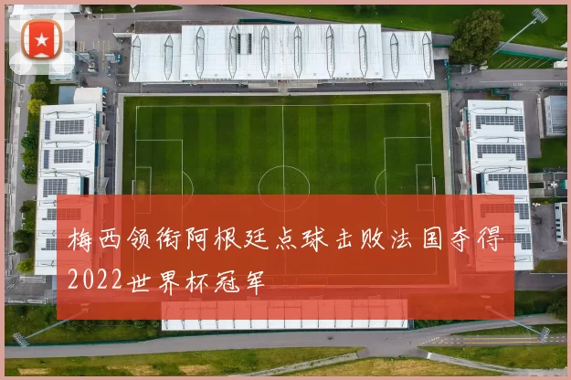 梅西领衔阿根廷点球击败法国夺得2022世界杯冠军