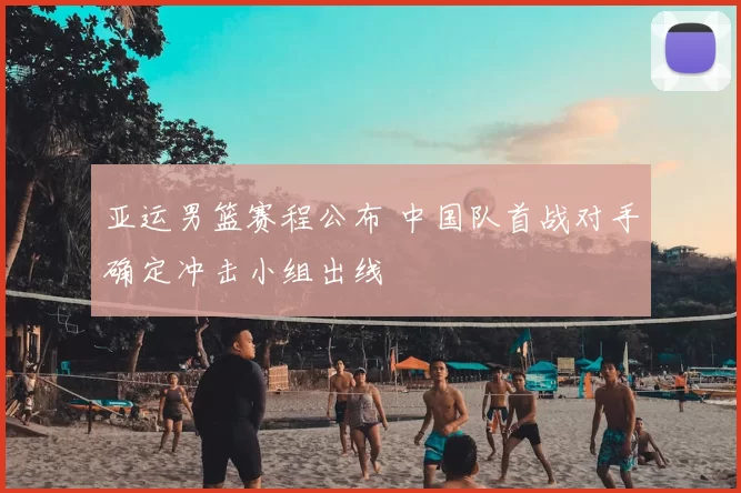 亚运男篮赛程公布 中国队首战对手确定冲击小组出线