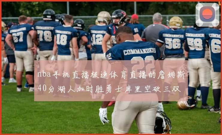 nba手机直播极速体育直播的詹姆斯40分湖人加时胜勇士库里空砍三双