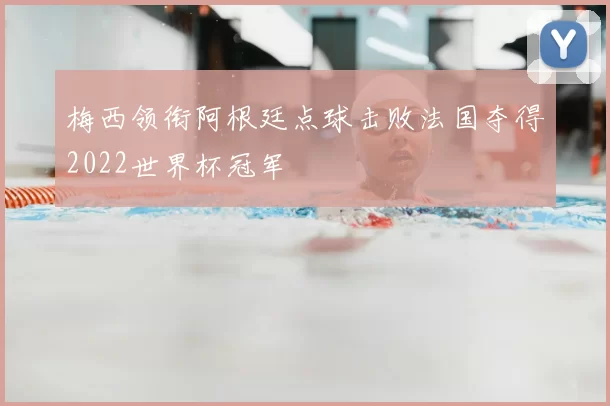 梅西领衔阿根廷点球击败法国夺得2022世界杯冠军