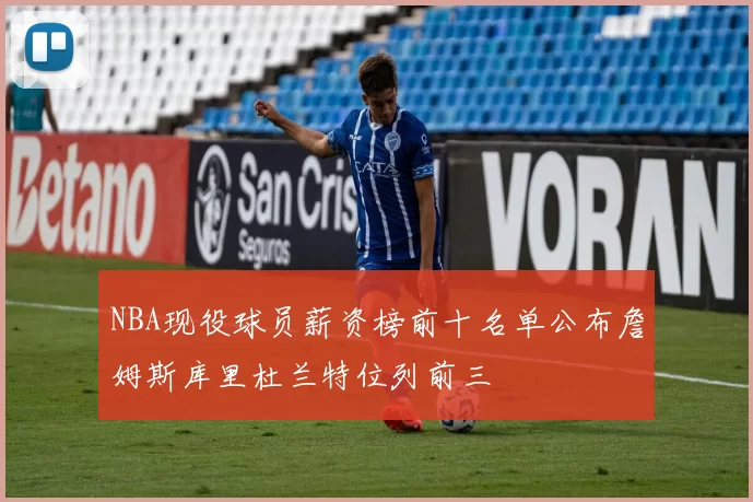 NBA现役球员薪资榜前十名单公布詹姆斯库里杜兰特位列前三