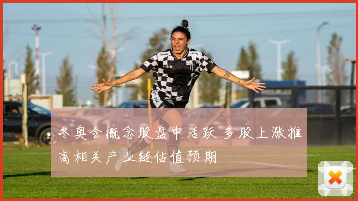 冬奥会概念股盘中活跃 多股上涨推高相关产业链估值预期