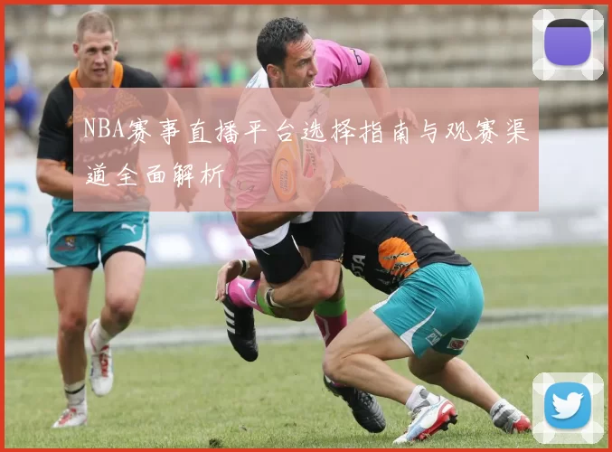NBA赛事直播平台选择指南与观赛渠道全面解析