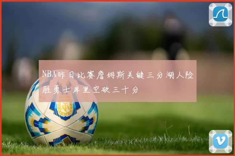 NBA昨日比赛詹姆斯关键三分湖人险胜勇士库里空砍三十分