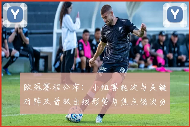 欧冠赛程公布：小组赛轮次与关键对阵及晋级出线形势与焦点场次分析