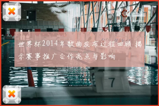 世界杯2014年歌曲发布过程回顾 揭示赛事推广合作亮点与影响