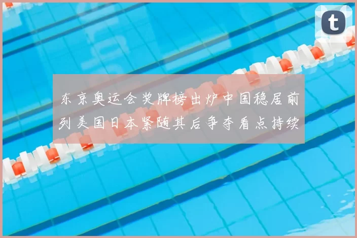 东京奥运会奖牌榜出炉中国稳居前列美国日本紧随其后争夺看点持续