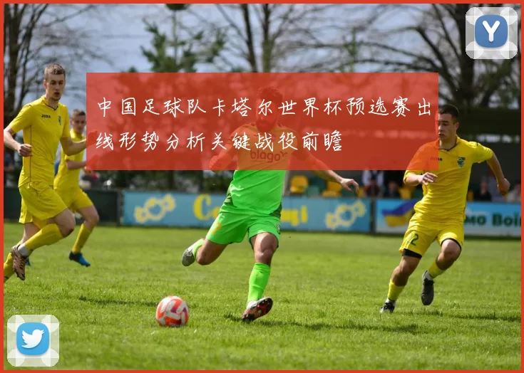 中国足球队卡塔尔世界杯预选赛出线形势分析关键战役前瞻