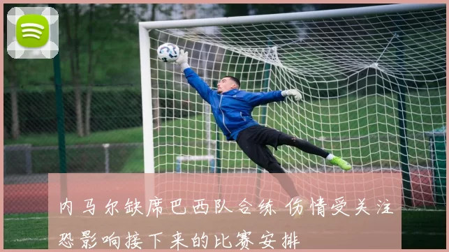 内马尔缺席巴西队合练 伤情受关注恐影响接下来的比赛安排