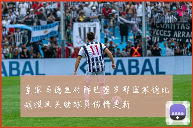 皇家马德里对阵巴塞罗那国家德比战报及关键球员伤情更新