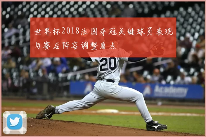 世界杯2018法国夺冠关键球员表现与赛后阵容调整看点