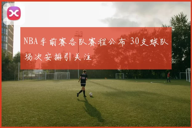 NBA季前赛各队赛程公布 30支球队场次安排引关注