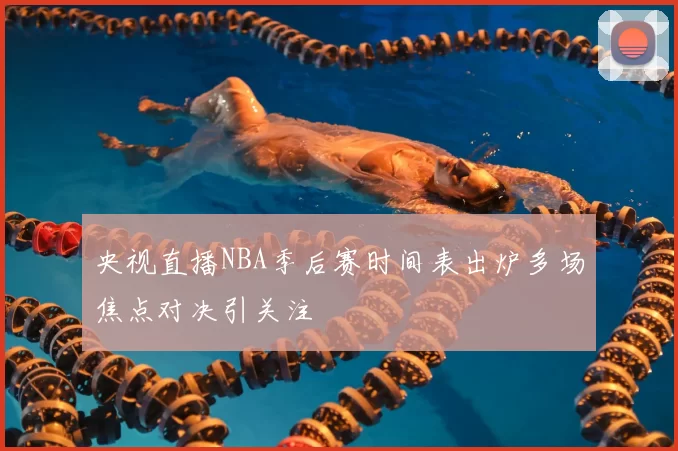 央视直播NBA季后赛时间表出炉多场焦点对决引关注