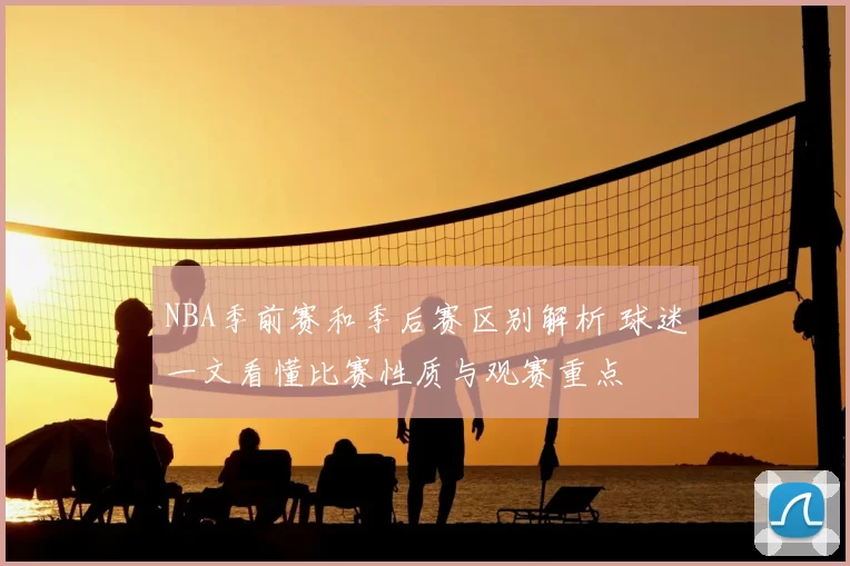 NBA季前赛和季后赛区别解析 球迷一文看懂比赛性质与观赛重点