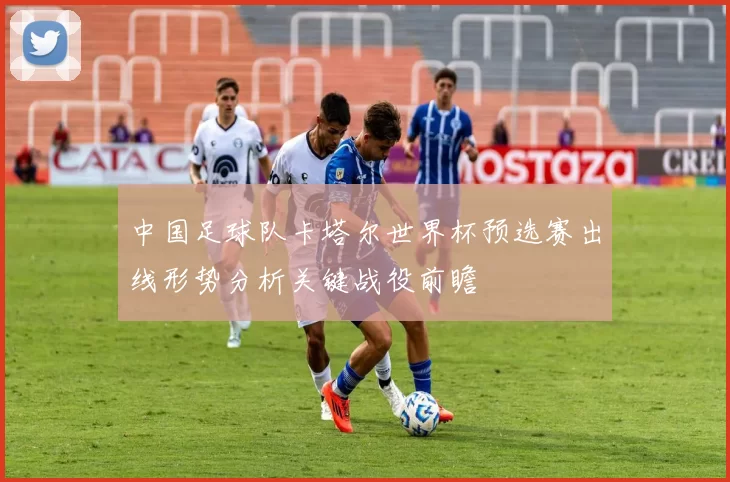 中国足球队卡塔尔世界杯预选赛出线形势分析关键战役前瞻
