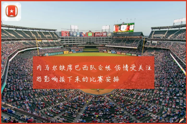 内马尔缺席巴西队合练 伤情受关注恐影响接下来的比赛安排