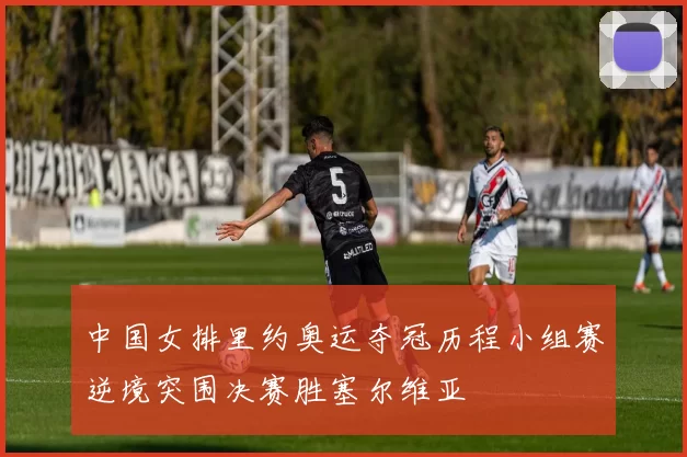 中国女排里约奥运夺冠历程小组赛逆境突围决赛胜塞尔维亚