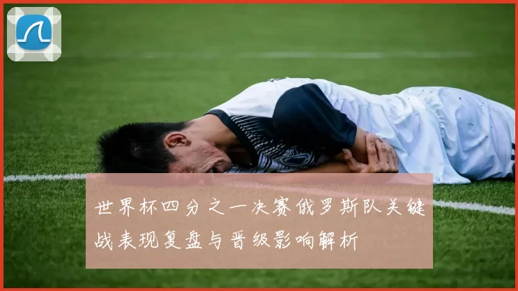 世界杯四分之一决赛俄罗斯队关键战表现复盘与晋级影响解析