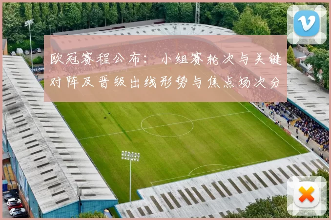 欧冠赛程公布：小组赛轮次与关键对阵及晋级出线形势与焦点场次分析