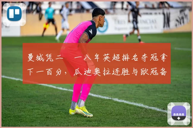 曼城凭二〇一八年英超排名夺冠拿下一百分，瓜迪奥拉连胜与欧冠备战分析