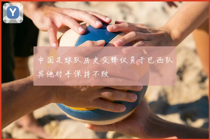 中国足球队历史交锋仅负于巴西队其他对手保持不败