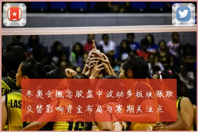 冬奥会概念股盘中波动多板块涨跌交替影响资金布局与赛期关注点