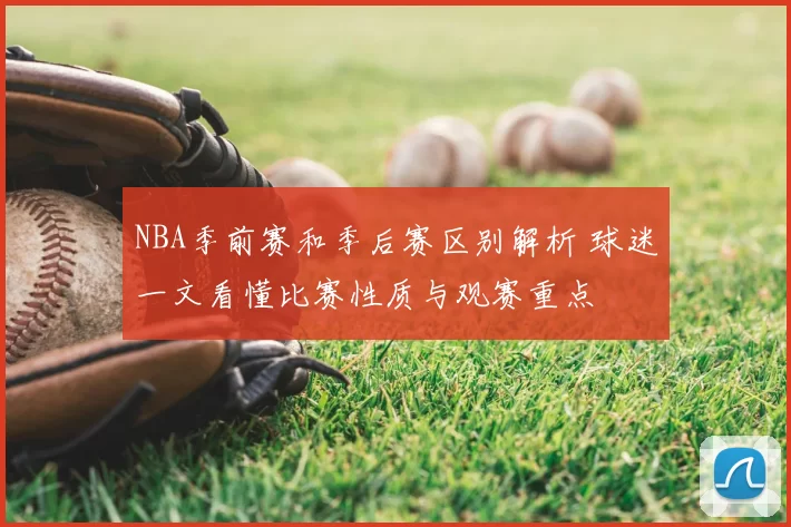 NBA季前赛和季后赛区别解析 球迷一文看懂比赛性质与观赛重点