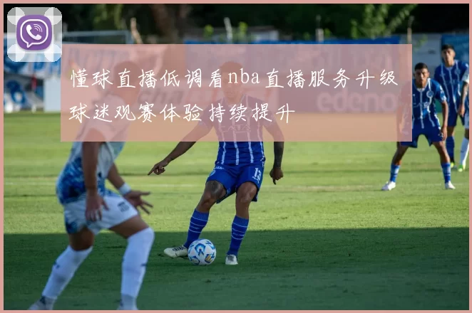 懂球直播低调看nba直播服务升级 球迷观赛体验持续提升