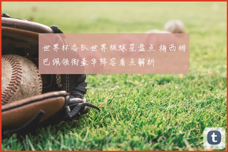 世界杯各队世界级球星盘点 梅西姆巴佩领衔豪华阵容看点解析